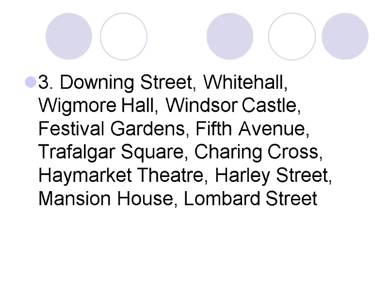 3. Downing Street, Whitehall, Wigmore Hall, Windsor Castle, Festival Gardens, Fifth Avenue, Trafalgar Square,